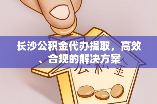 衡东长沙公积金代办提取，高效、合规的解决方案