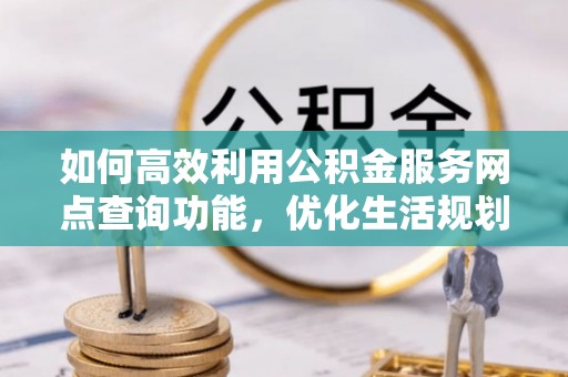 衡东如何高效利用公积金服务网点查询功能，优化生活规划