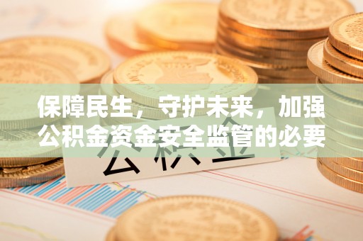 衡东保障民生，守护未来，加强公积金资金安全监管的必要性与实践