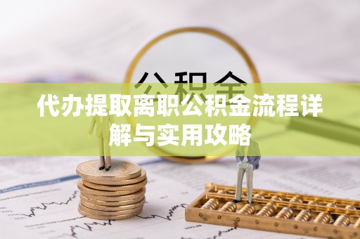 衡东代办提取离职公积金流程详解与实用攻略