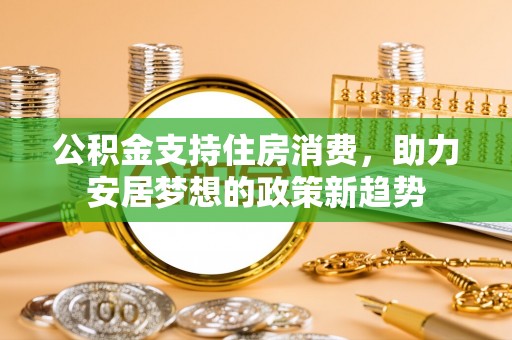 衡东公积金支持住房消费，助力安居梦想的政策新趋势