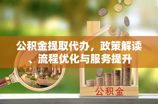衡东公积金提取代办，政策解读、流程优化与服务提升