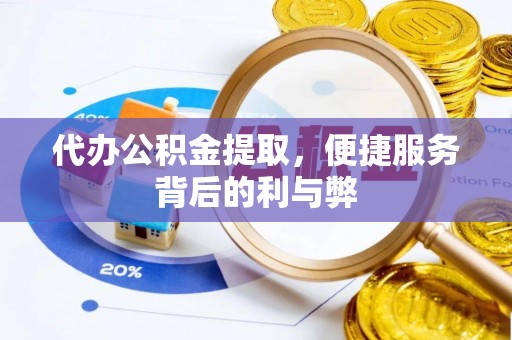 衡东代办公积金提取，便捷服务背后的利与弊