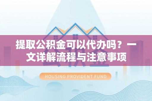 衡东提取公积金可以代办吗？一文详解流程与注意事项