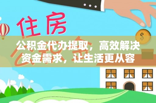 衡东公积金代办提取，高效解决资金需求，让生活更从容