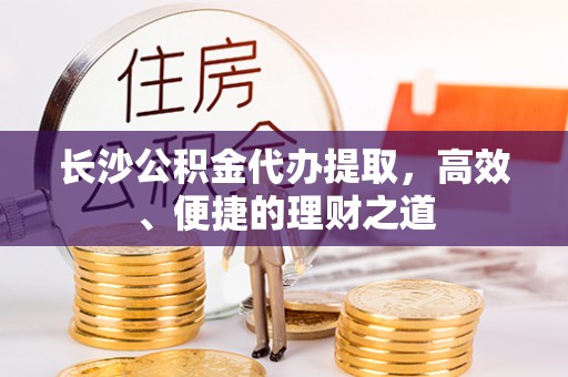 衡东长沙公积金代办提取，高效、便捷的理财之道