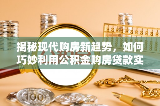 衡东揭秘现代购房新趋势，如何巧妙利用公积金购房贷款实现梦想家园