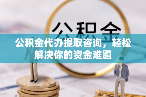 衡东公积金代办提取咨询，轻松解决你的资金难题