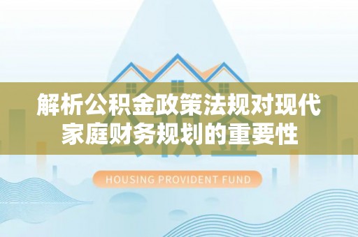 衡东解析公积金政策法规对现代家庭财务规划的重要性