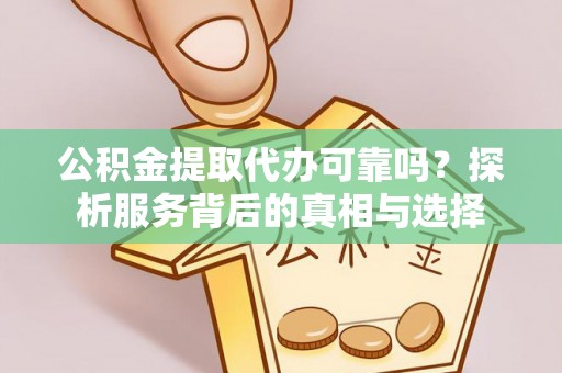 衡东公积金提取代办可靠吗？探析服务背后的真相与选择