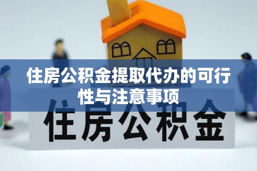 衡东住房公积金提取代办的可行性与注意事项