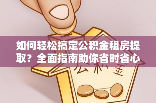 衡东如何轻松搞定公积金租房提取？全面指南助你省时省心