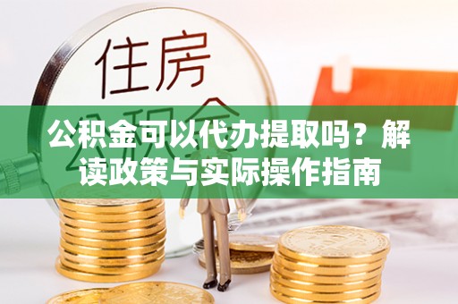 衡东公积金可以代办提取吗？解读政策与实际操作指南