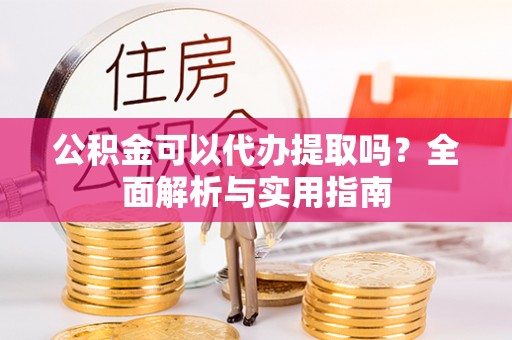 衡东公积金可以代办提取吗？全面解析与实用指南