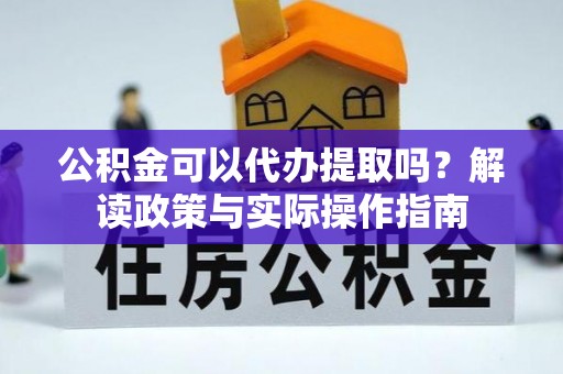 衡东公积金可以代办提取吗？解读政策与实际操作指南
