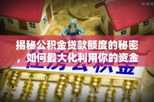 衡东揭秘公积金贷款额度的秘密，如何最大化利用你的资金