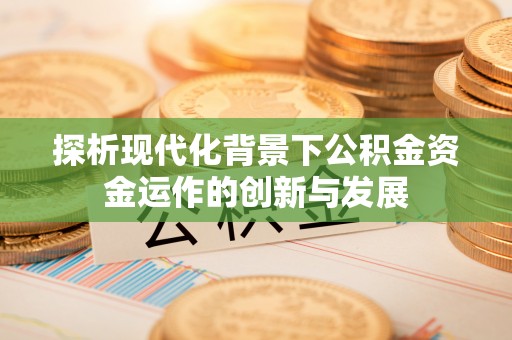 衡东探析现代化背景下公积金资金运作的创新与发展