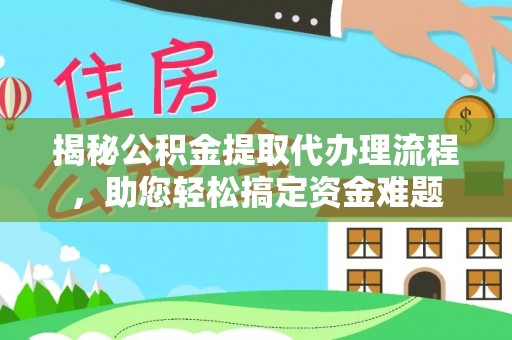 衡东揭秘公积金提取代办理流程，助您轻松搞定资金难题