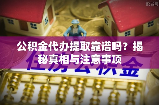 衡东公积金代办提取靠谱吗？揭秘真相与注意事项