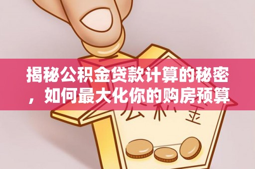 衡东揭秘公积金贷款计算的秘密，如何最大化你的购房预算