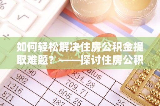 衡东如何轻松解决住房公积金提取难题？——探讨住房公积金提取代办服务