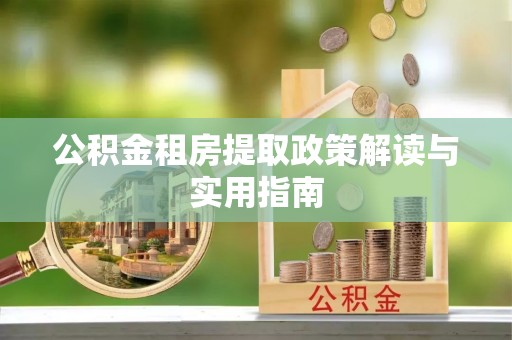 衡东公积金租房提取政策解读与实用指南