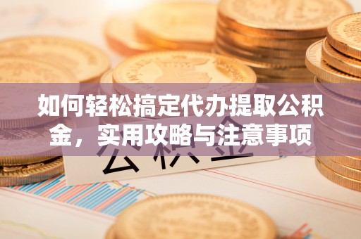 衡东如何轻松搞定代办提取公积金，实用攻略与注意事项