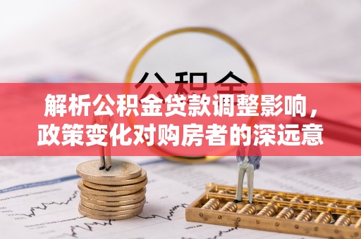 衡东解析公积金贷款调整影响，政策变化对购房者的深远意义
