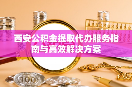 衡东西安公积金提取代办服务指南与高效解决方案