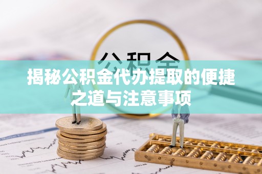 衡东揭秘公积金代办提取的便捷之道与注意事项