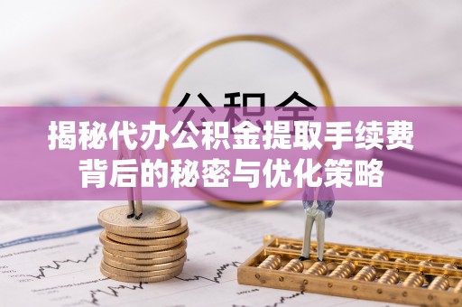 衡东揭秘代办公积金提取手续费背后的秘密与优化策略