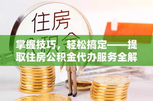 衡东掌握技巧，轻松搞定——提取住房公积金代办服务全解析