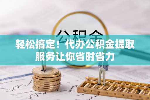 衡东轻松搞定！代办公积金提取服务让你省时省力
