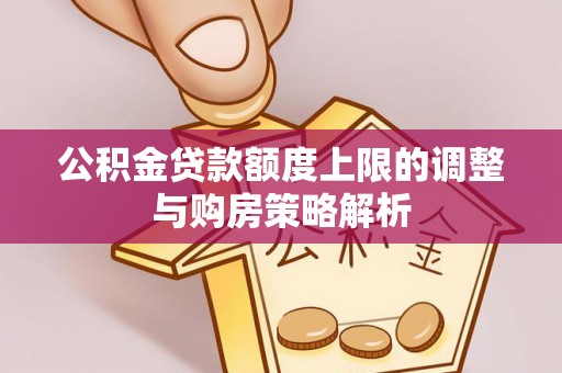 衡东公积金贷款额度上限的调整与购房策略解析