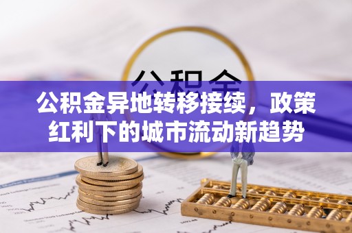 衡东公积金异地转移接续，政策红利下的城市流动新趋势