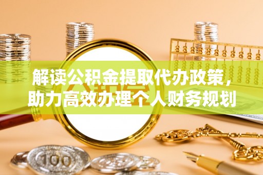 衡东解读公积金提取代办政策，助力高效办理个人财务规划