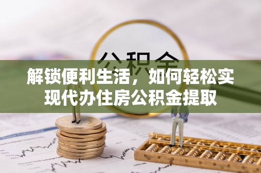 衡东解锁便利生活，如何轻松实现代办住房公积金提取