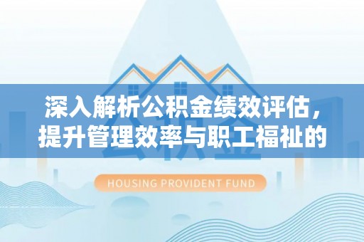 衡东深入解析公积金绩效评估，提升管理效率与职工福祉的关键