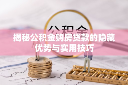 衡东揭秘公积金购房贷款的隐藏优势与实用技巧