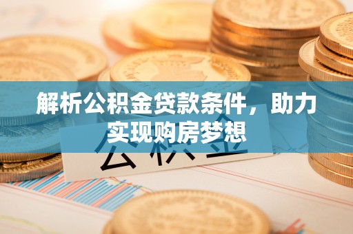 衡东解析公积金贷款条件，助力实现购房梦想
