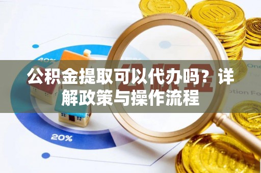 衡东公积金提取可以代办吗？详解政策与操作流程