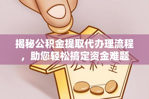 衡东揭秘公积金提取代办理流程，助您轻松搞定资金难题