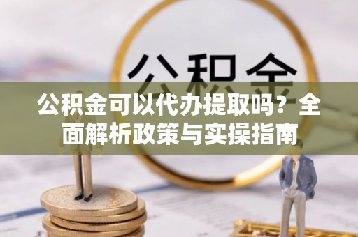 衡东公积金可以代办提取吗？全面解析政策与实操指南