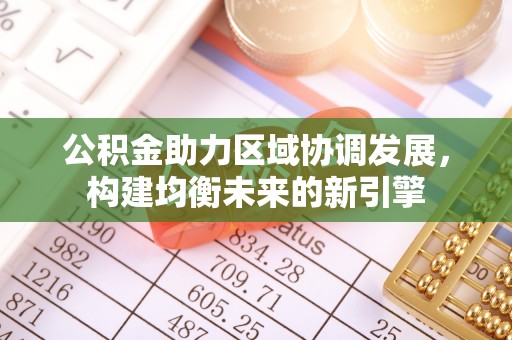 衡东公积金助力区域协调发展，构建均衡未来的新引擎