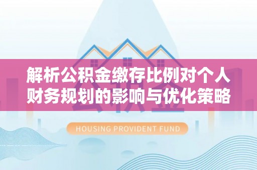 衡东解析公积金缴存比例对个人财务规划的影响与优化策略