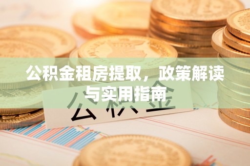 衡东公积金租房提取，政策解读与实用指南
