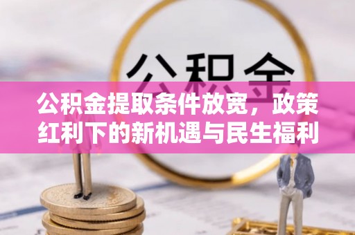 衡东公积金提取条件放宽，政策红利下的新机遇与民生福利
