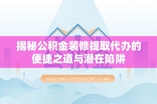 衡东揭秘公积金装修提取代办的便捷之道与潜在陷阱