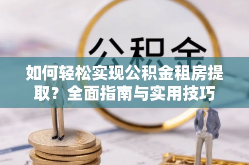 衡东如何轻松实现公积金租房提取？全面指南与实用技巧