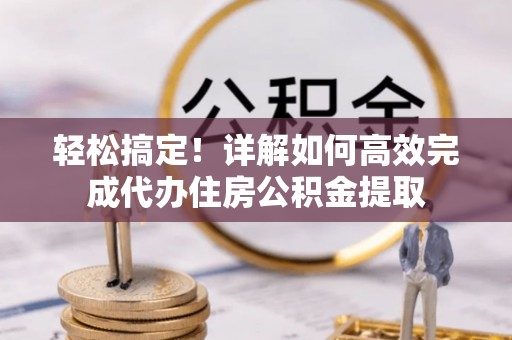 衡东轻松搞定！详解如何高效完成代办住房公积金提取